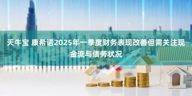 天牛宝 康希诺2025年一季度财务表现改善但需关注现金流与债务状况