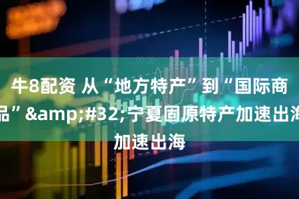 牛8配资 从“地方特产”到“国际商品”&#32;宁夏固原特产加速出海