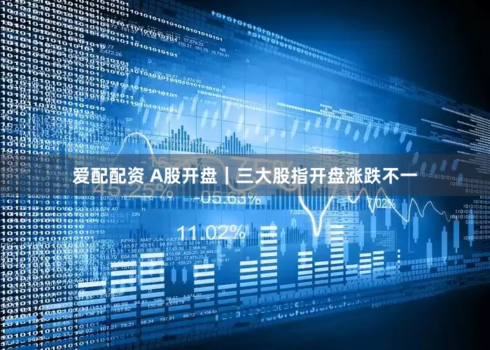 爱配配资 A股开盘｜三大股指开盘涨跌不一