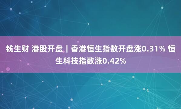 钱生财 港股开盘｜香港恒生指数开盘涨0.31% 恒生科技指数涨0.42%