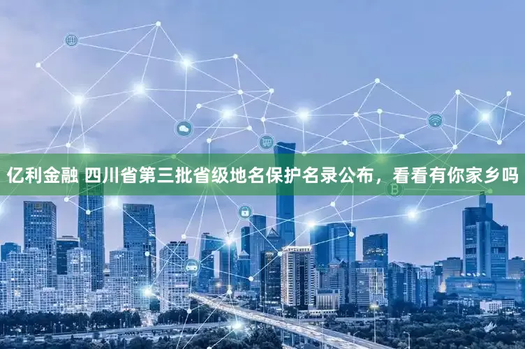 亿利金融 四川省第三批省级地名保护名录公布，看看有你家乡吗