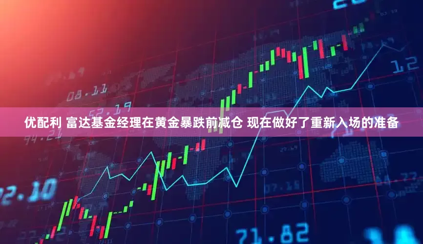 优配利 富达基金经理在黄金暴跌前减仓 现在做好了重新入场的准备