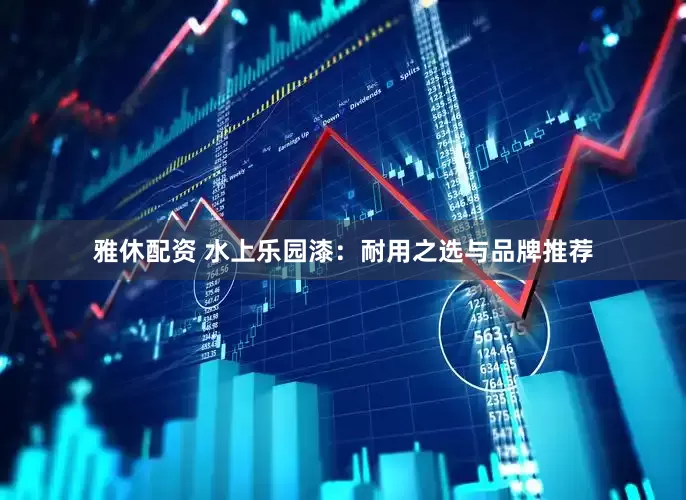 雅休配资 水上乐园漆：耐用之选与品牌推荐