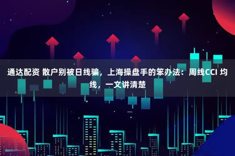通达配资 散户别被日线骗，上海操盘手的笨办法：周线CCI 均线，一文讲清楚