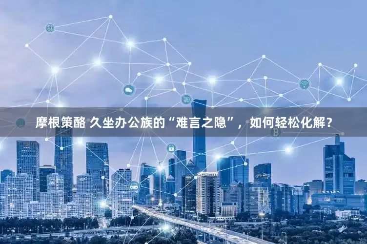 摩根策酪 久坐办公族的“难言之隐”，如何轻松化解？
