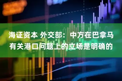 海证资本 外交部：中方在巴拿马有关港口问题上的立场是明确的