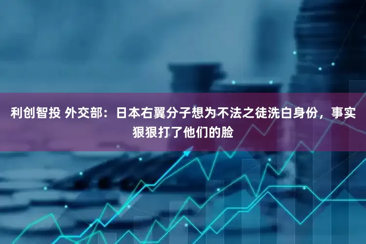 利创智投 外交部：日本右翼分子想为不法之徒洗白身份，事实狠狠打了他们的脸